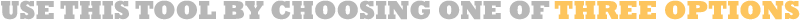 Use this tool by choosing one of three options Use this tool by choosing one of three options